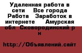 Удаленная работа в сети. - Все города Работа » Заработок в интернете   . Амурская обл.,Сковородинский р-н